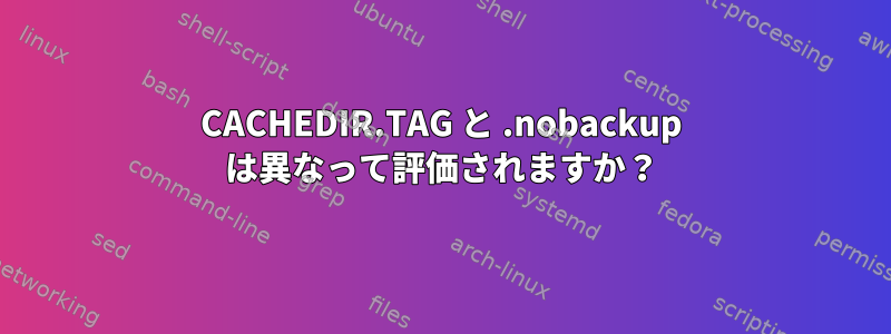 CACHEDIR.TAG と .nobackup は異なって評価されますか？