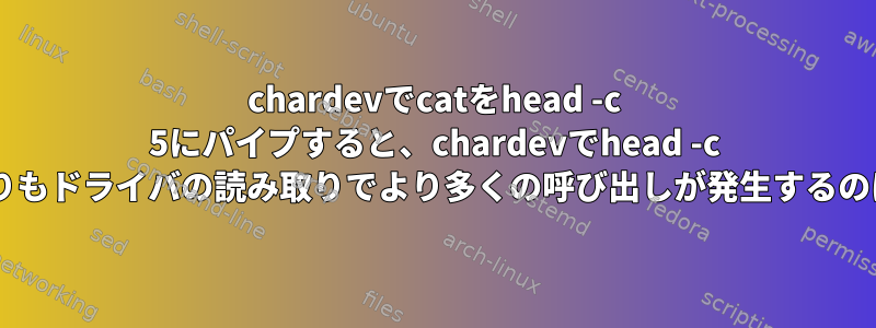 chardevでcatをhead -c 5にパイプすると、chardevでhead -c 5を呼び出すよりもドライバの読み取りでより多くの呼び出しが発生するのはなぜですか？