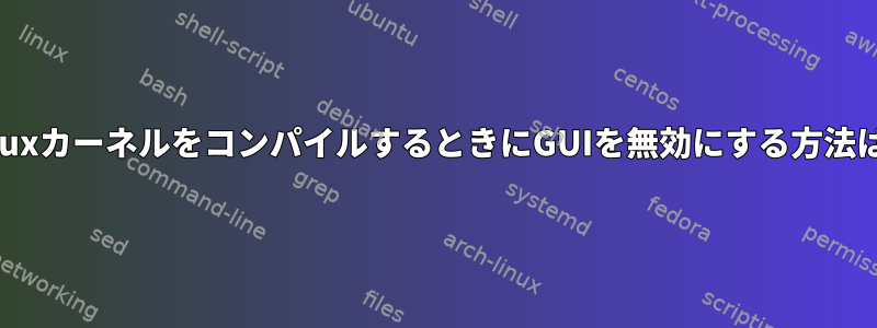 LinuxカーネルをコンパイルするときにGUIを無効にする方法は？