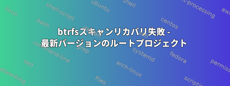 btrfsスキャンリカバリ失敗 - 最新バージョンのルートプロジェクト