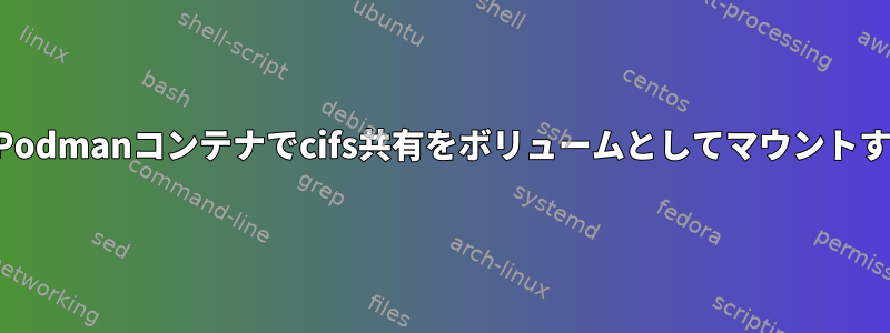 ルートレスPodmanコンテナでcifs共有をボリュームとしてマウントする方法は？