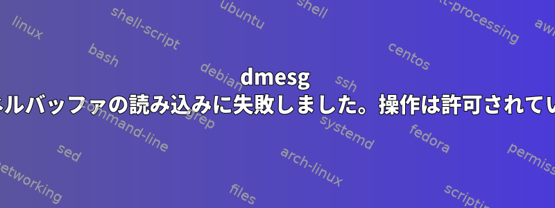 dmesg -c：カーネルバッファの読み込みに失敗しました。操作は許可されていません。