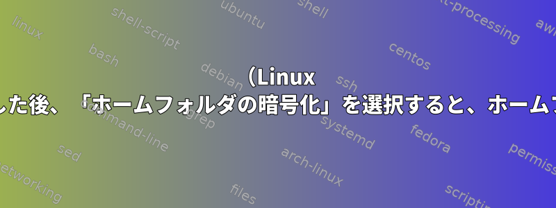 （Linux Mint）フルディスク暗号化を選択した後、「ホームフォルダの暗号化」を選択すると、ホームフォルダのみが暗号化されますか？