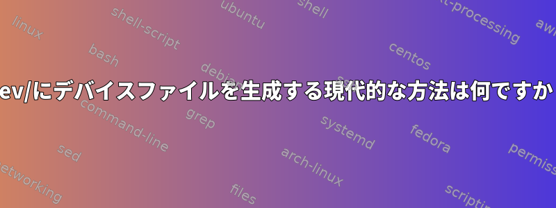 /dev/にデバイスファイルを生成する現代的な方法は何ですか？