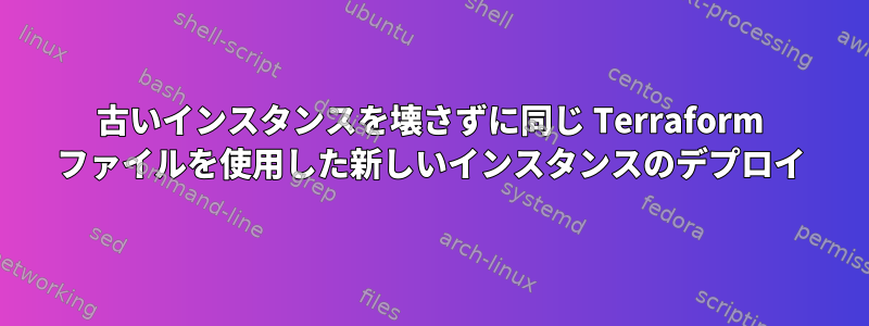 古いインスタンスを壊さずに同じ Terraform ファイルを使用した新しいインスタンスのデプロイ