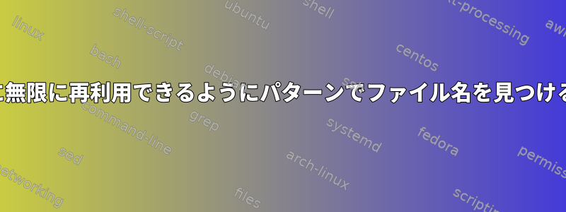 すぐに無限に再利用できるようにパターンでファイル名を見つける方法