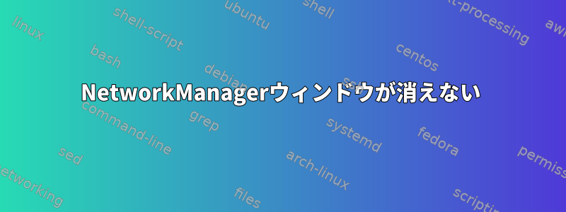 NetworkManagerウィンドウが消えない