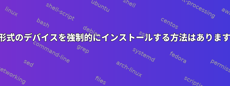 他の形式のデバイスを強制的にインストールする方法はありますか？