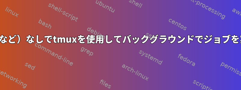 tmuxとの対話（nohupジョブの転送など）なしでtmuxを使用してバックグラウンドでジョブを実行するにはどうすればよいですか？