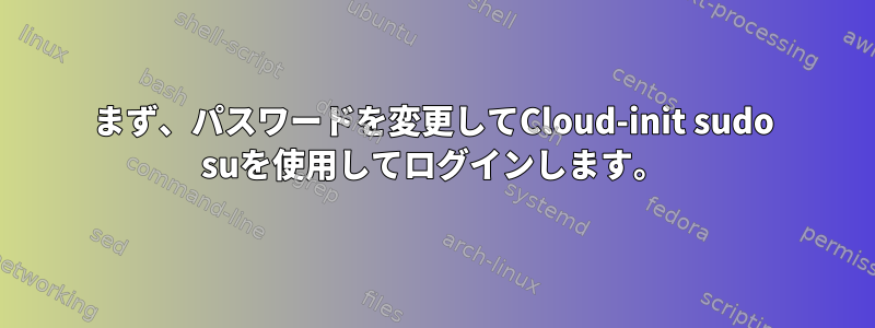 まず、パスワードを変更してCloud-init sudo suを使用してログインします。