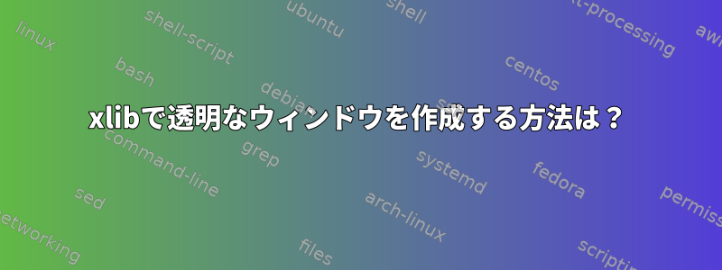 xlibで透明なウィンドウを作成する方法は？