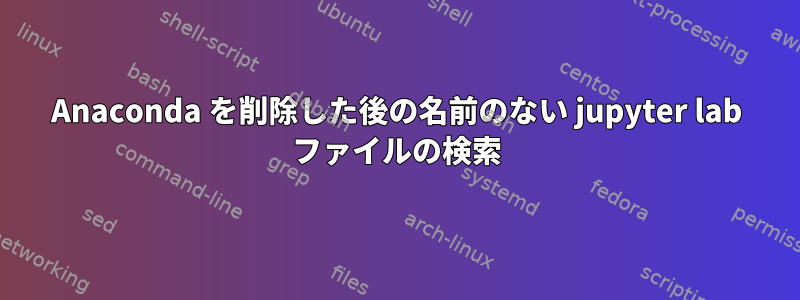 Anaconda を削除した後の名前のない jupyter lab ファイルの検索