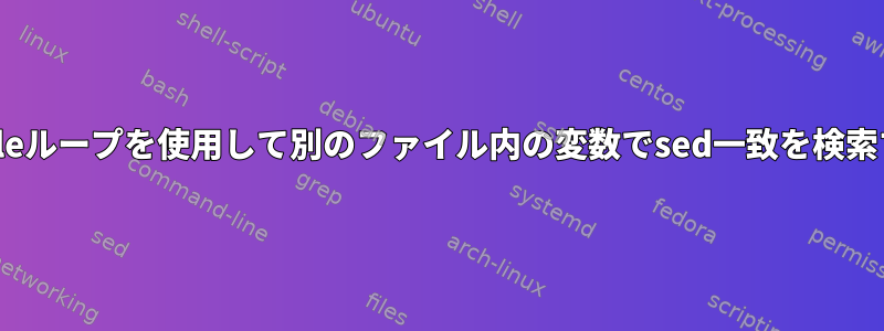 whileループを使用して別のファイル内の変数でsed一致を検索する