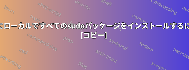 自分のホームディレクトリにローカルですべてのsudoパッケージをインストールするにはどうすればよいですか？ [コピー]