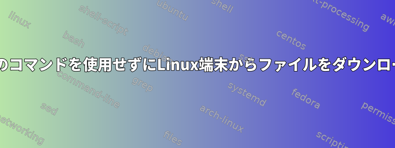 wgetなどの既存のコマンドを使用せずにLinux端末からファイルをダウンロードする方法は？