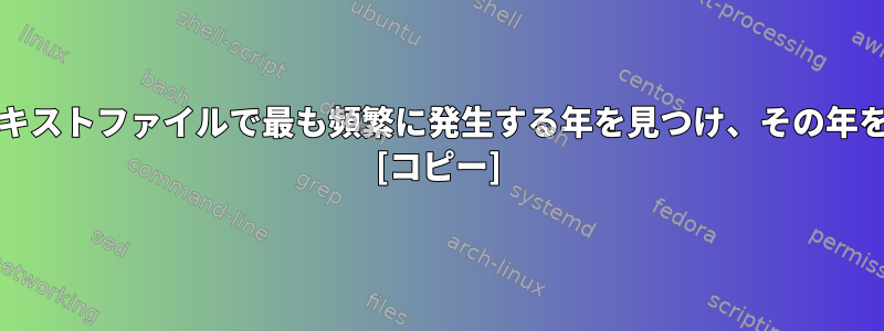 grepを使用してテキストファイルで最も頻繁に発生する年を見つけ、その年を出力する方法は？ [コピー]