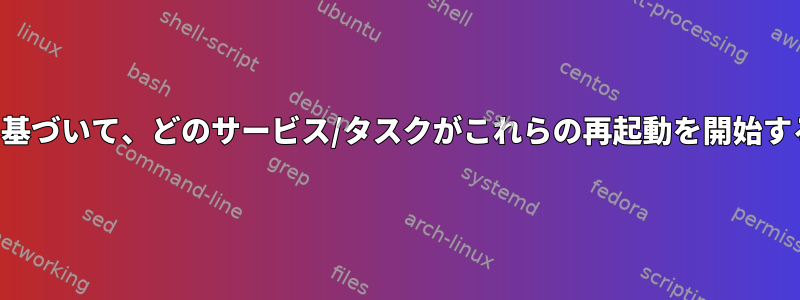 「最後」の出力に基づいて、どのサービス/タスクがこれらの再起動を開始するかを示します。