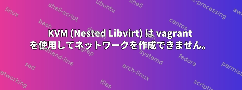 KVM (Nested Libvirt) は vagrant を使用してネットワークを作成できません。