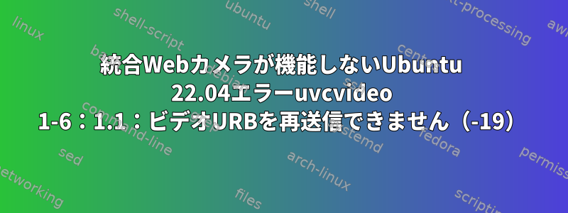 統合Webカメラが機能しないUbuntu 22.04エラーuvcvideo 1-6：1.1：ビデオURBを再送信できません（-19）