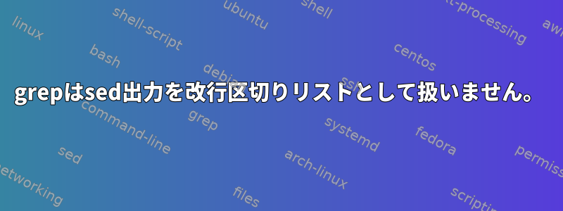 grepはsed出力を改行区切りリストとして扱いません。