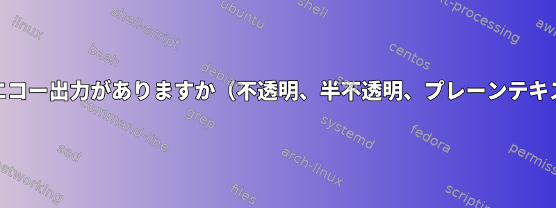 どのタイプのエコー出力がありますか（不透明、半不透明、プレーンテキスト）[閉じる]