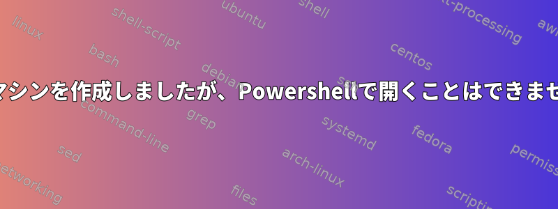 仮想マシンを作成しましたが、Powershellで開くことはできません。