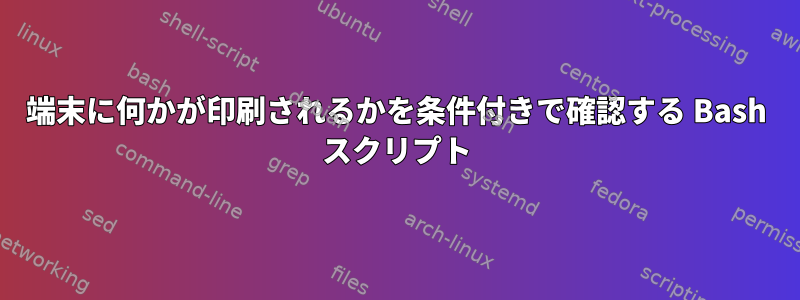 端末に何かが印刷されるかを条件付きで確認する Bash スクリプト