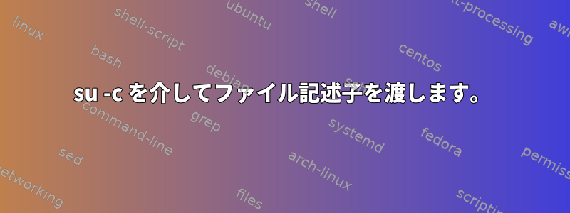 su -c を介してファイル記述子を渡します。