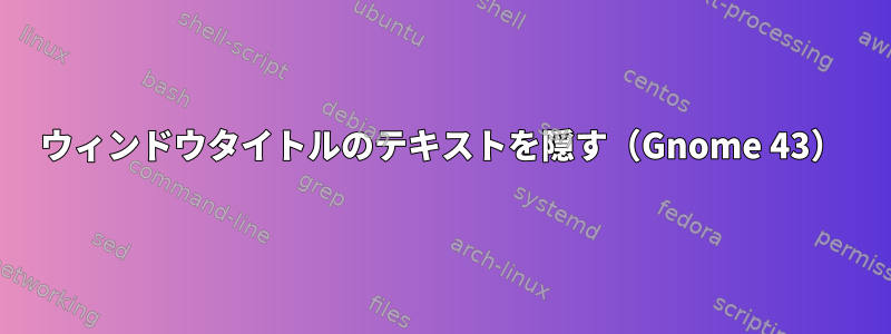 ウィンドウタイトルのテキストを隠す（Gnome 43）