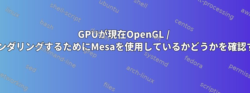 GPUが現在OpenGL / VulkanをレンダリングするためにMesaを使用しているかどうかを確認する方法は？