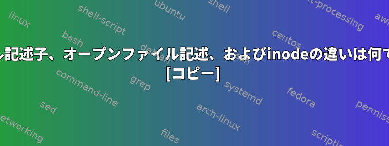 ファイル記述子、オープンファイル記述、およびinodeの違いは何ですか？ [コピー]