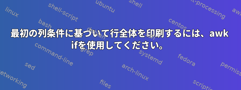 最初の列条件に基づいて行全体を印刷するには、awk ifを使用してください。