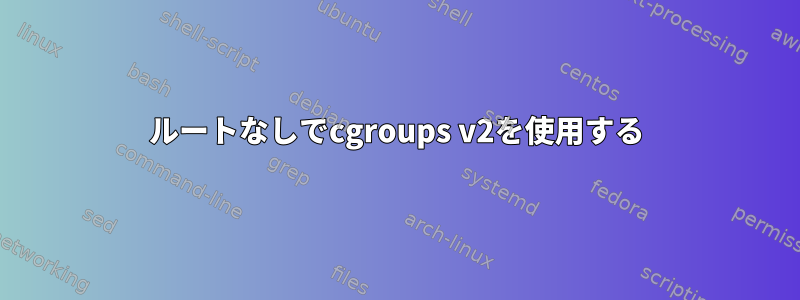 ルートなしでcgroups v2を使用する