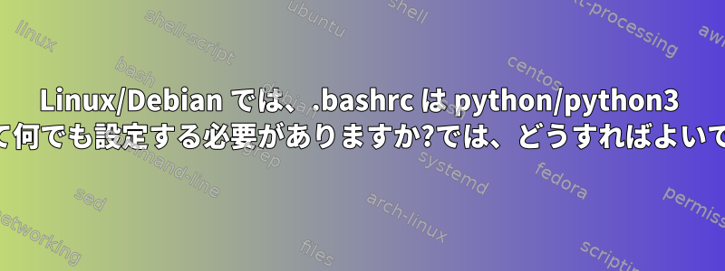 Linux/Debian では、.bashrc は python/python3 に対して何でも設定する必要がありますか?では、どうすればよいですか？