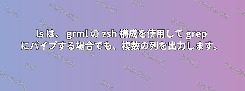 ls は、 grml の zsh 構成を使用して grep にパイプする場合でも、複数の列を出力します。