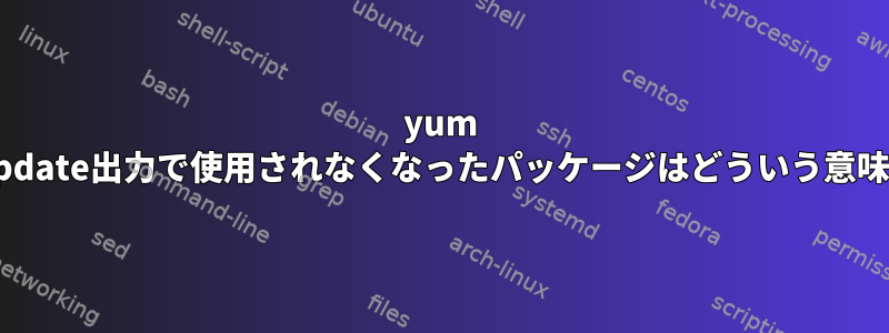 yum check-update出力で使用されなくなったパッケージはどういう意味ですか？