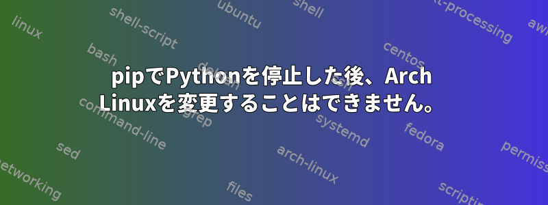 pipでPythonを停止した後、Arch Linuxを変更することはできません。