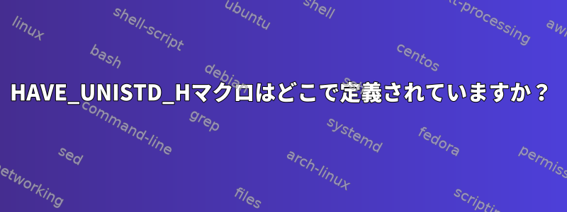 HAVE_UNISTD_Hマクロはどこで定義されていますか？