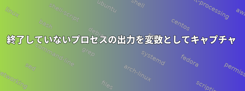 終了していないプロセスの出力を変数としてキャプチャ