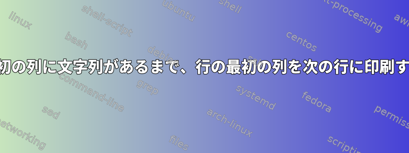 行の最初の列に文字列があるまで、行の最初の列を次の行に印刷する方法