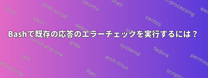 Bashで既存の応答のエラーチェックを実行するには？