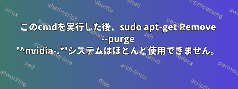 このcmdを実行した後、sudo apt-get Remove --purge '^nvidia-.*'システムはほとんど使用できません。