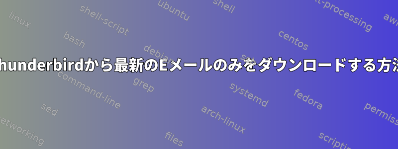 Thunderbirdから最新のEメールのみをダウンロードする方法