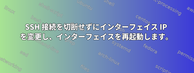 SSH 接続を切断せずにインターフェイス IP を変更し、インターフェイスを再起動します。