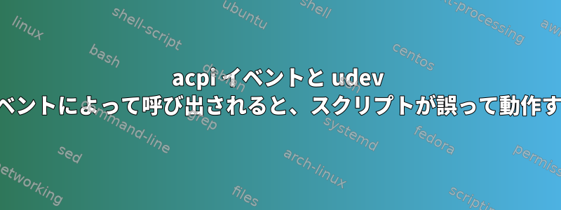 acpi イベントと udev イベントによって呼び出されると、スクリプトが誤って動作する