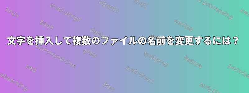 文字を挿入して複数のファイルの名前を変更するには？