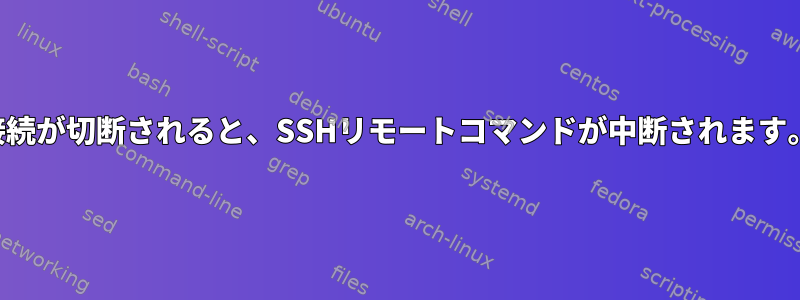 接続が切断されると、SSHリモートコマンドが中断されます。