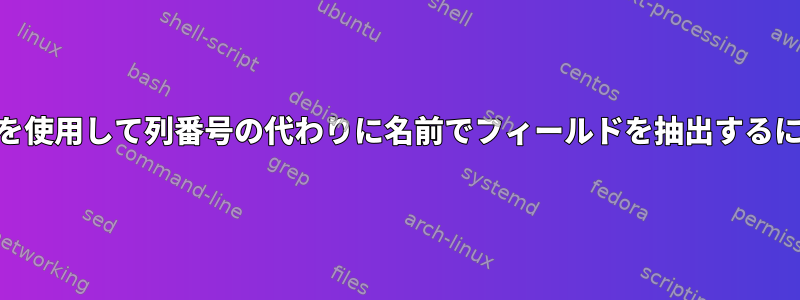 awkを使用して列番号の代わりに名前でフィールドを抽出するには？