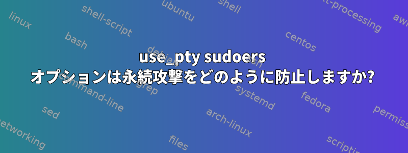 use_pty sudoers オプションは永続攻撃をどのように防止しますか?