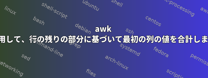 awk を使用して、行の残りの部分に基づいて最初の列の値を合計します。